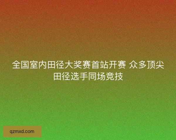 全国室内田径大奖赛首站开赛 众多顶尖田径选手同场竞技