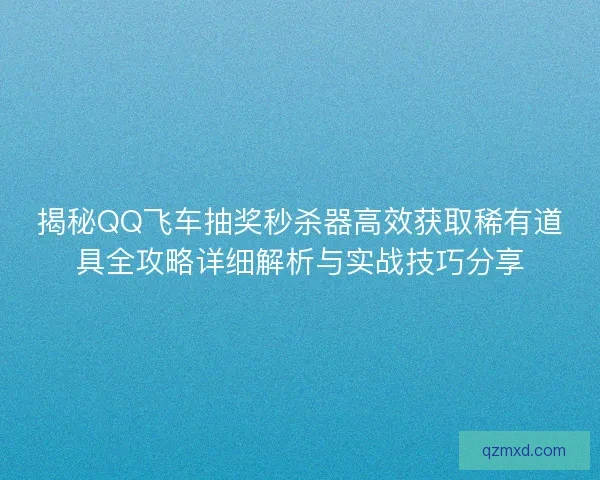 揭秘QQ飞车抽奖秒杀器高效获取稀有道具全攻略详细解析与实战技巧分享