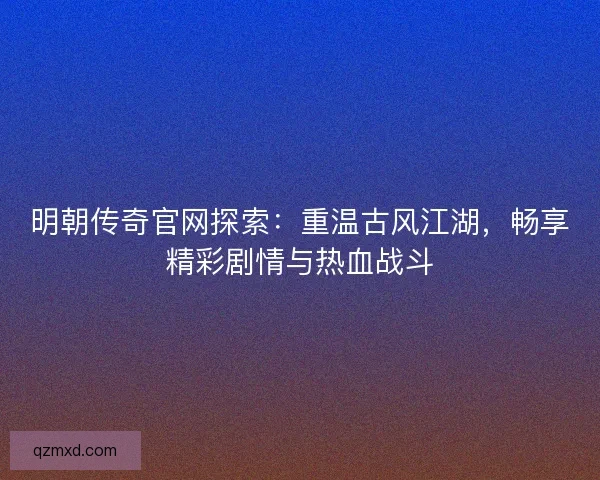 明朝传奇官网探索：重温古风江湖，畅享精彩剧情与热血战斗