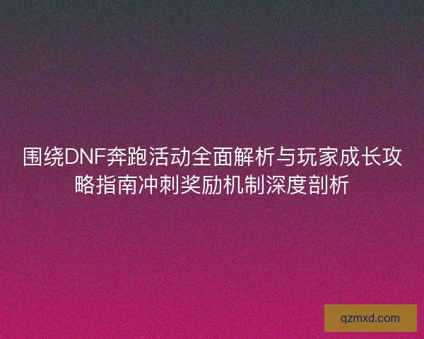 围绕DNF奔跑活动全面解析与玩家成长攻略指南冲刺奖励机制深度剖析